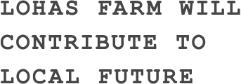 LOHAS FARM WILL CONTRIBUTE TO LOCAL FUTURE